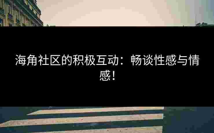 海角社区的积极互动：畅谈性感与情感！