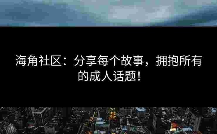 海角社区：分享每个故事，拥抱所有的成人话题！