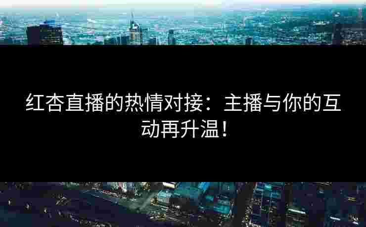 红杏直播的热情对接：主播与你的互动再升温！