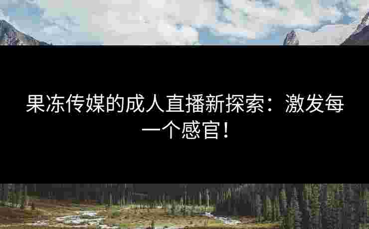 果冻传媒的成人直播新探索：激发每一个感官！