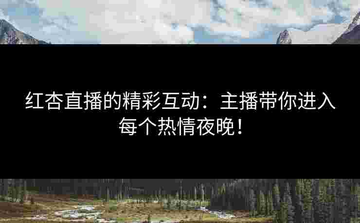 红杏直播的精彩互动：主播带你进入每个热情夜晚！