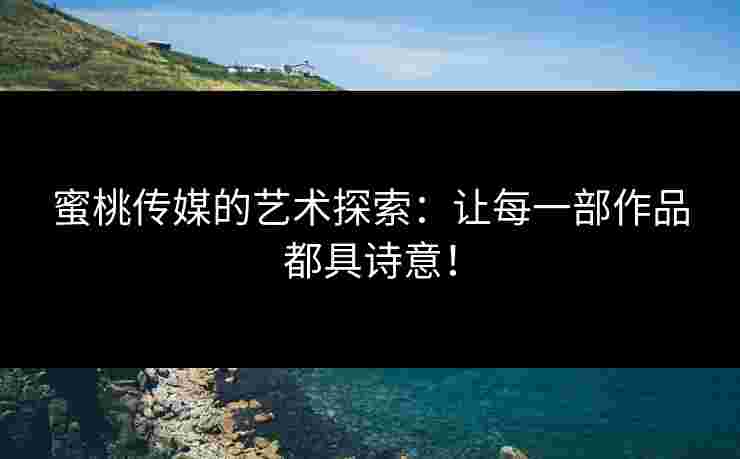 蜜桃传媒的艺术探索：让每一部作品都具诗意！