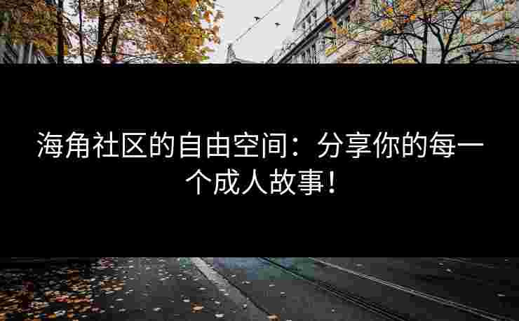 海角社区的自由空间：分享你的每一个成人故事！