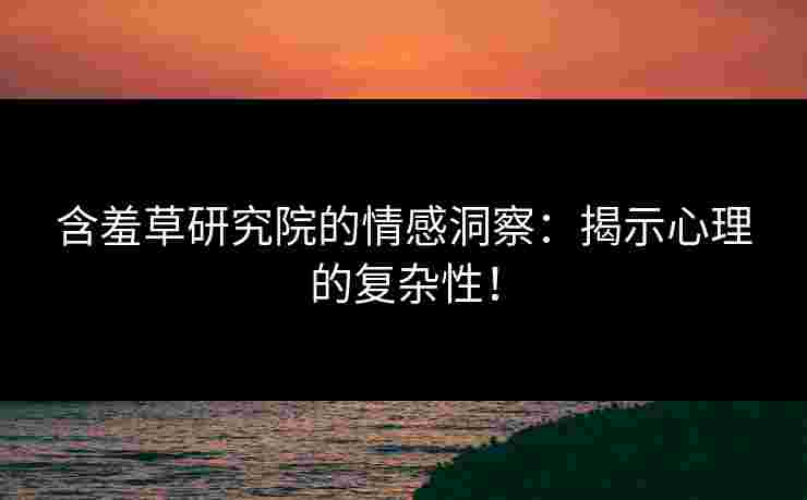 含羞草研究院的情感洞察：揭示心理的复杂性！