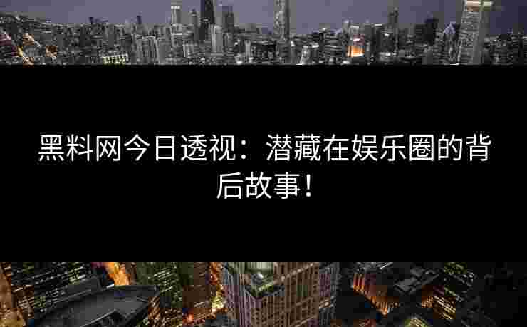 黑料网今日透视：潜藏在娱乐圈的背后故事！