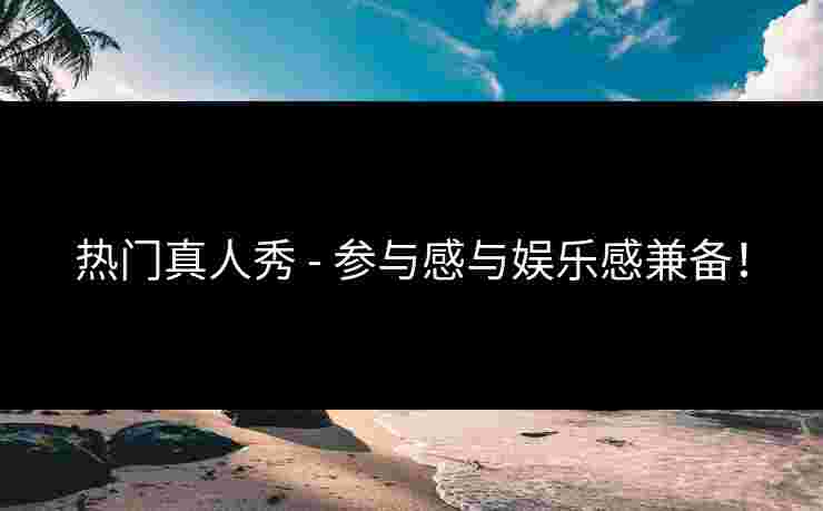 热门真人秀 - 参与感与娱乐感兼备！
