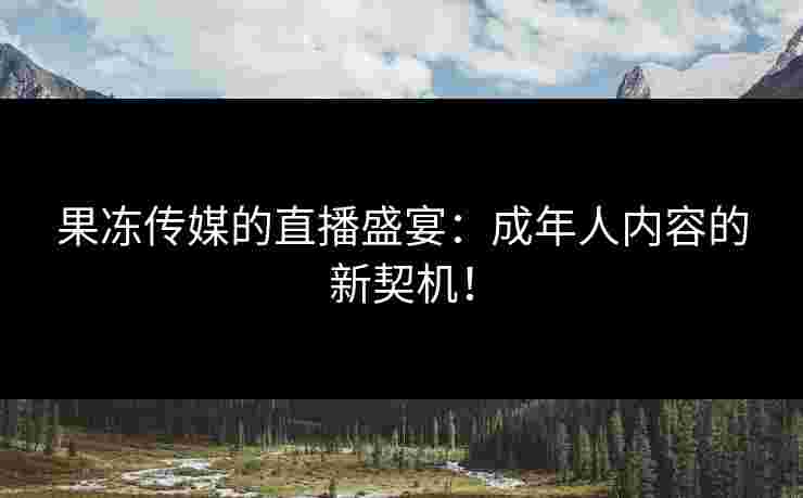 果冻传媒的直播盛宴：成年人内容的新契机！