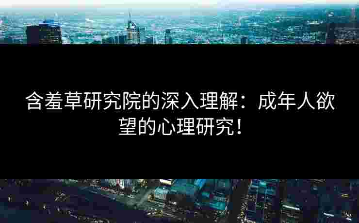 含羞草研究院的深入理解：成年人欲望的心理研究！