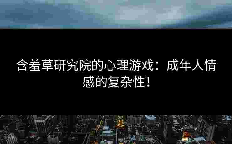含羞草研究院的心理游戏：成年人情感的复杂性！