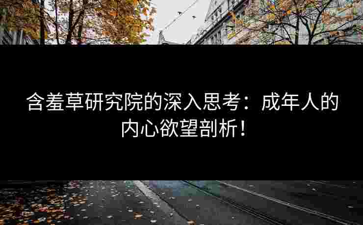 含羞草研究院的深入思考：成年人的内心欲望剖析！