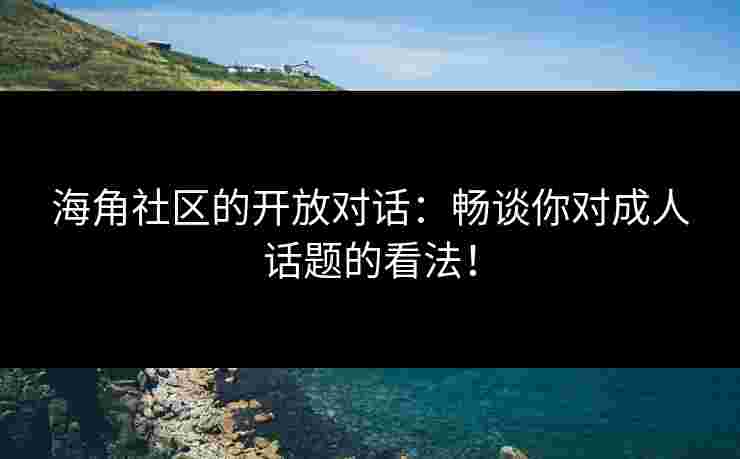海角社区的开放对话：畅谈你对成人话题的看法！