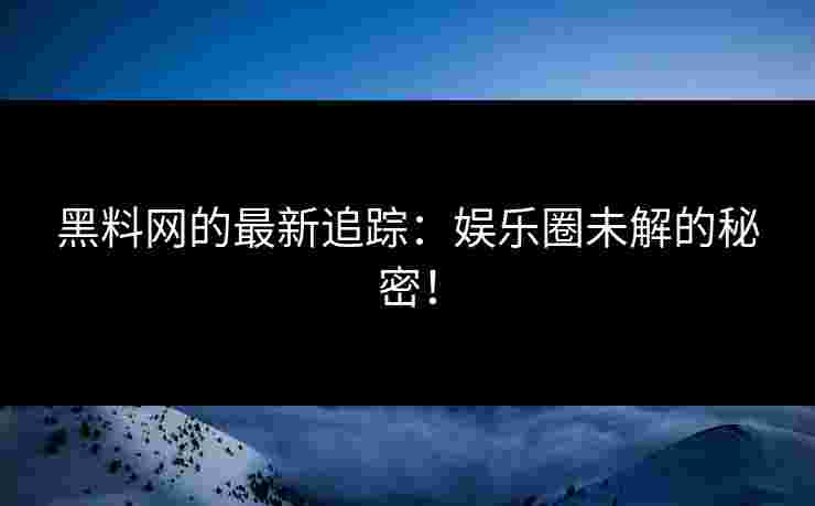 黑料网的最新追踪：娱乐圈未解的秘密！