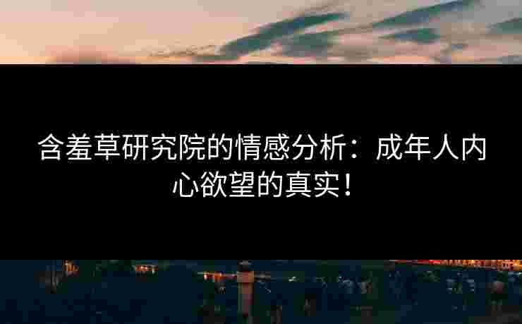 含羞草研究院的情感分析：成年人内心欲望的真实！