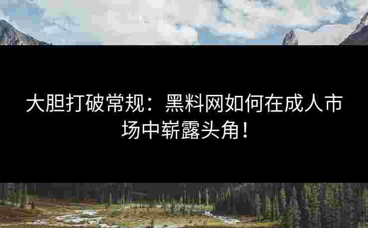 大胆打破常规：黑料网如何在成人市场中崭露头角！