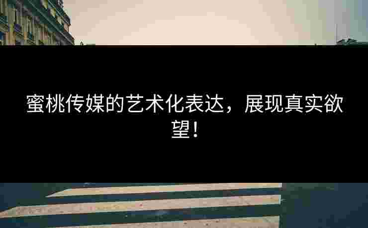 蜜桃传媒的艺术化表达，展现真实欲望！