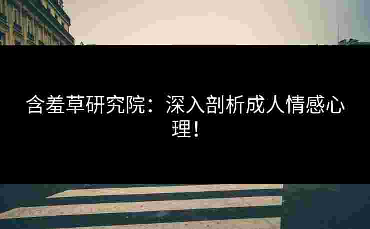 含羞草研究院：深入剖析成人情感心理！