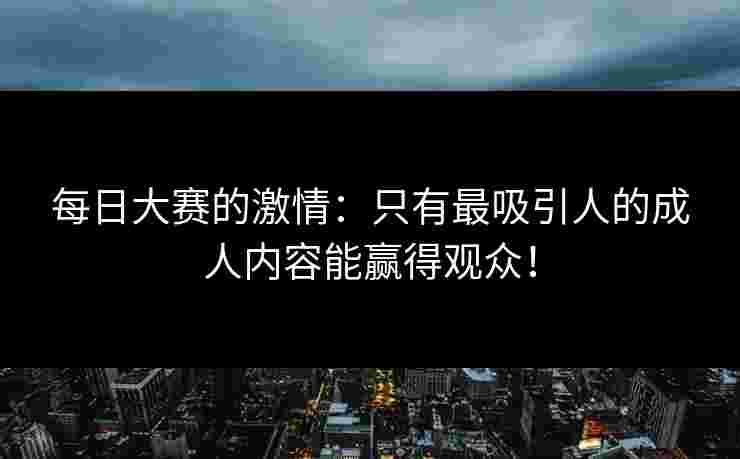 每日大赛的激情：只有最吸引人的成人内容能赢得观众！