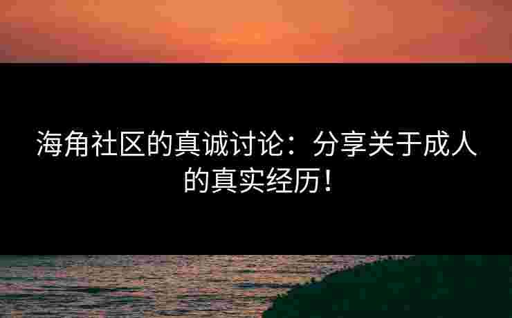 海角社区的真诚讨论：分享关于成人的真实经历！