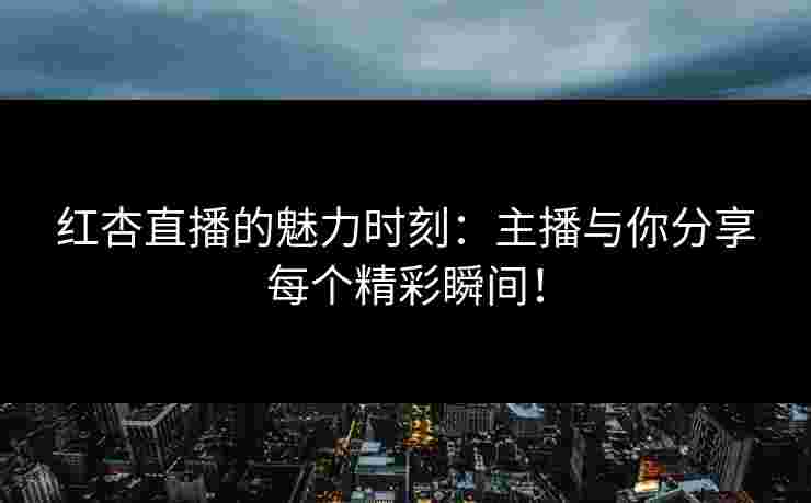 红杏直播的魅力时刻：主播与你分享每个精彩瞬间！