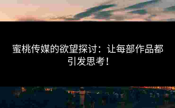 蜜桃传媒的欲望探讨：让每部作品都引发思考！