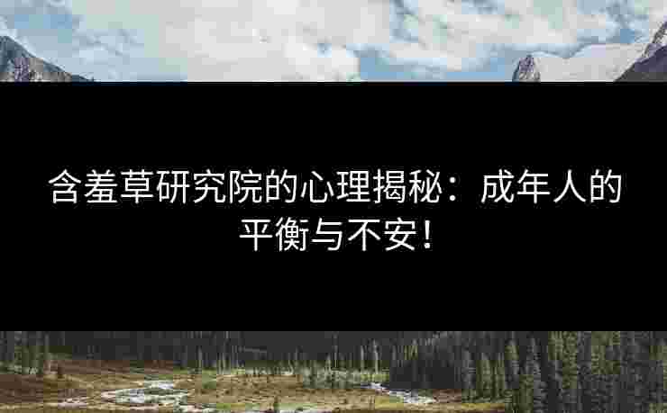 含羞草研究院的心理揭秘：成年人的平衡与不安！