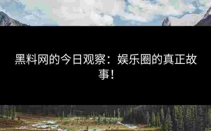 黑料网的今日观察：娱乐圈的真正故事！