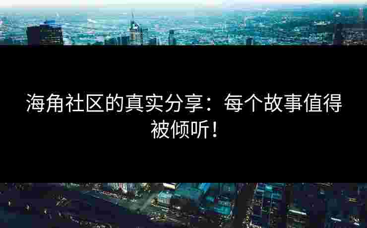 海角社区的真实分享：每个故事值得被倾听！