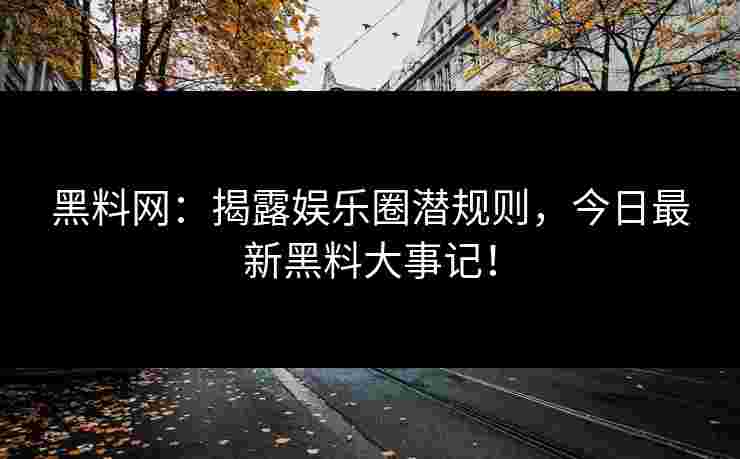 黑料网：揭露娱乐圈潜规则，今日最新黑料大事记！