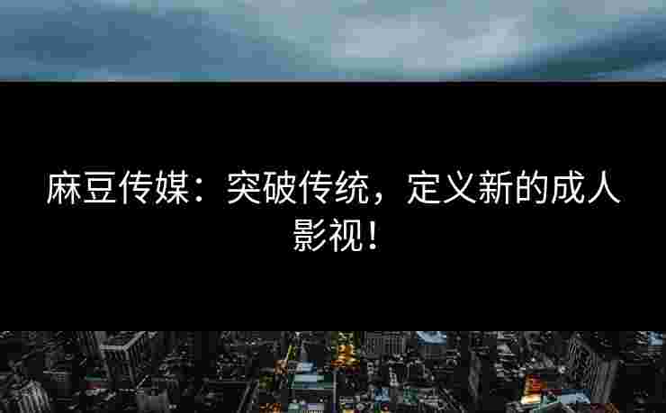 麻豆传媒：突破传统，定义新的成人影视！