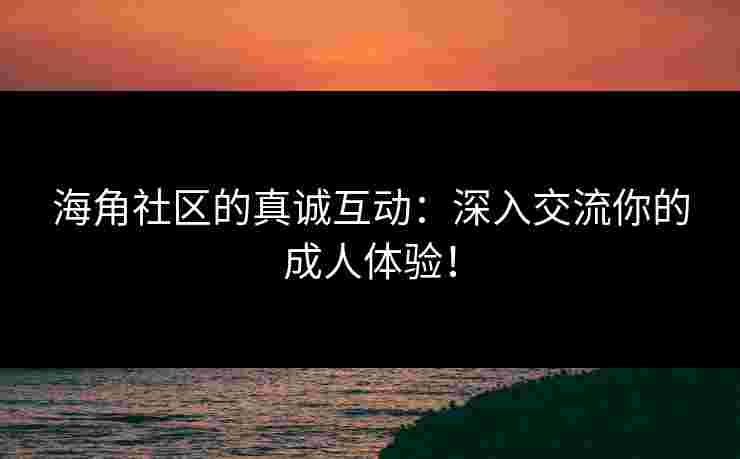 海角社区的真诚互动：深入交流你的成人体验！