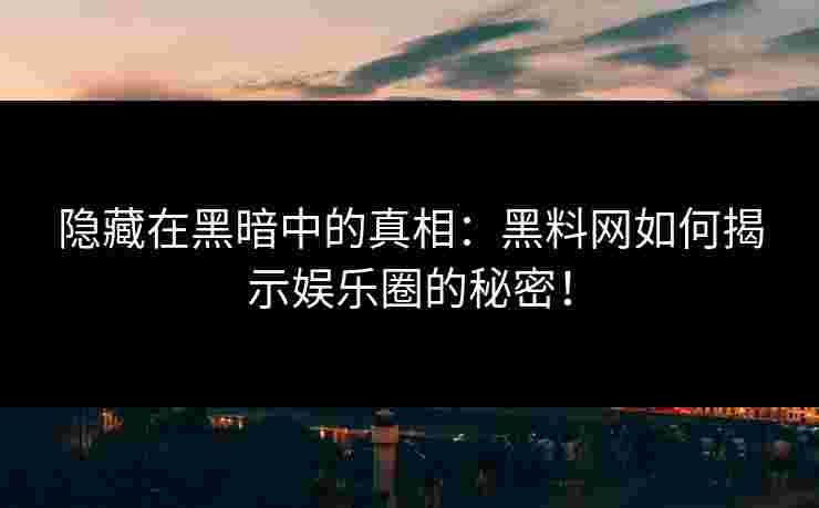 隐藏在黑暗中的真相：黑料网如何揭示娱乐圈的秘密！