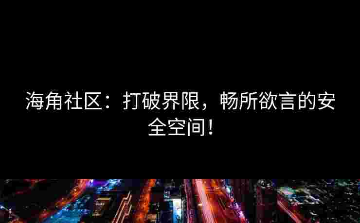 海角社区：打破界限，畅所欲言的安全空间！