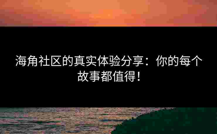 海角社区的真实体验分享：你的每个故事都值得！