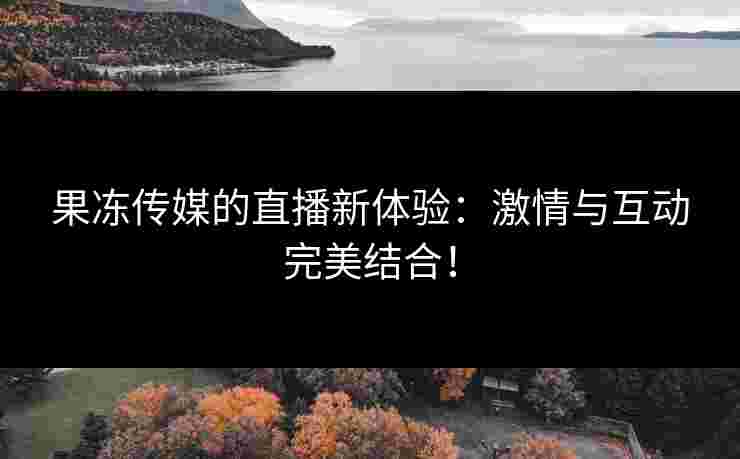 果冻传媒的直播新体验：激情与互动完美结合！
