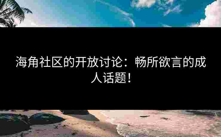 海角社区的开放讨论：畅所欲言的成人话题！