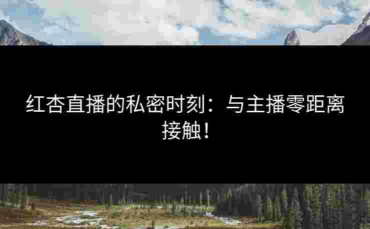 红杏直播的私密时刻：与主播零距离接触！
