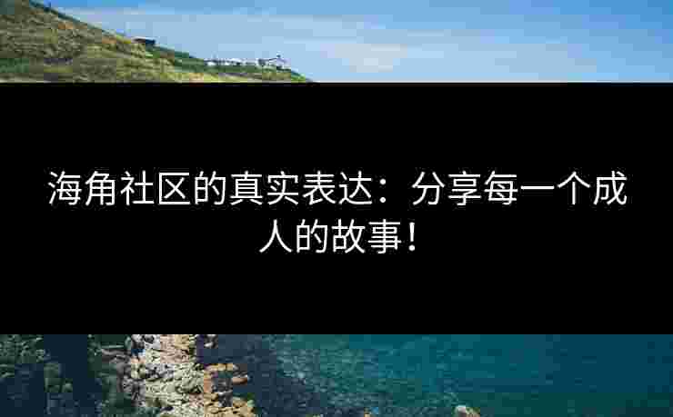 海角社区的真实表达：分享每一个成人的故事！