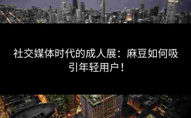 社交媒体时代的成人展：麻豆如何吸引年轻用户！