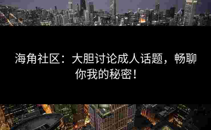海角社区：大胆讨论成人话题，畅聊你我的秘密！