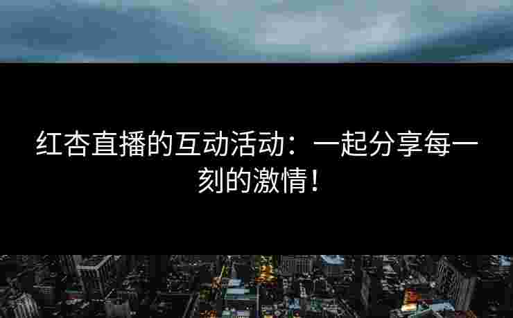 红杏直播的互动活动：一起分享每一刻的激情！