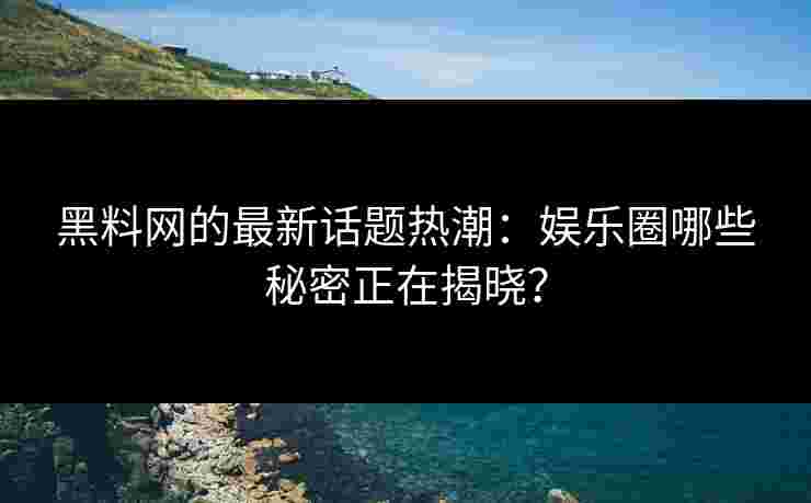 黑料网的最新话题热潮：娱乐圈哪些秘密正在揭晓？