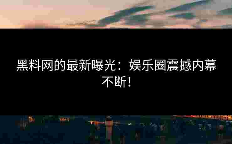 黑料网的最新曝光：娱乐圈震撼内幕不断！