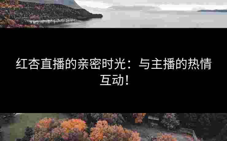 红杏直播的亲密时光：与主播的热情互动！