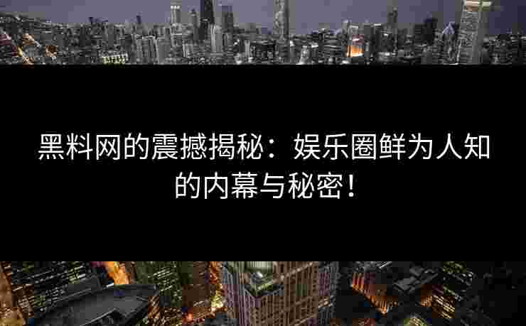 黑料网的震撼揭秘：娱乐圈鲜为人知的内幕与秘密！