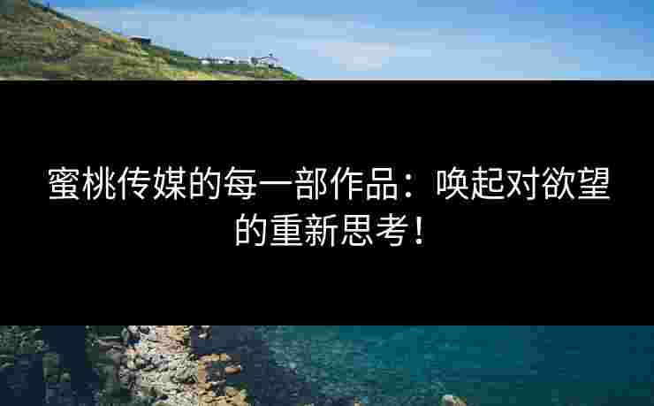 蜜桃传媒的每一部作品：唤起对欲望的重新思考！