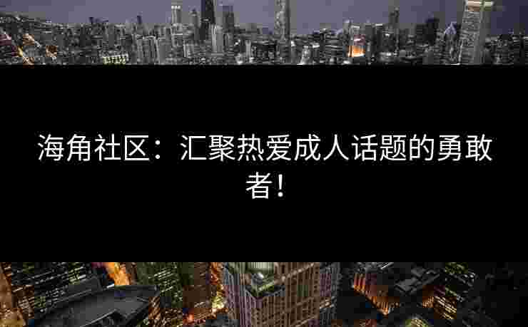 海角社区：汇聚热爱成人话题的勇敢者！
