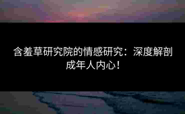含羞草研究院的情感研究：深度解剖成年人内心！