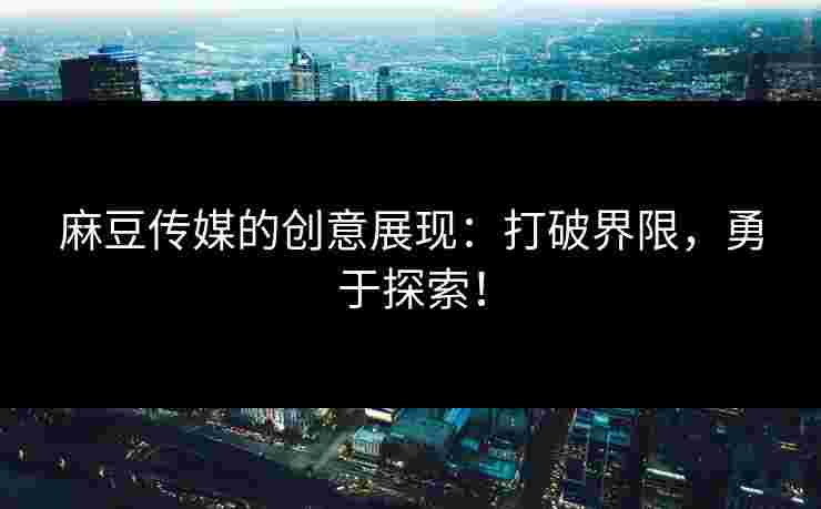 麻豆传媒的创意展现：打破界限，勇于探索！