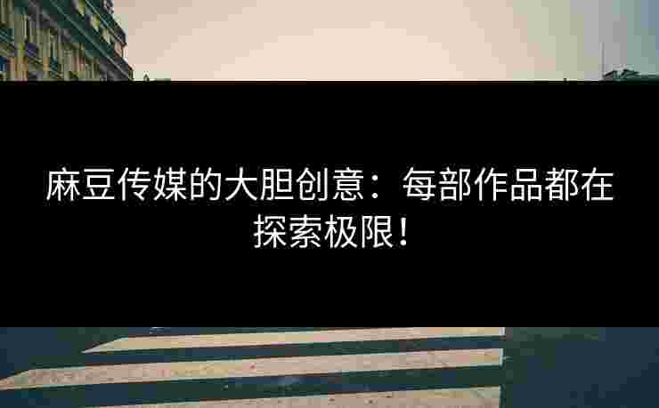 麻豆传媒的大胆创意：每部作品都在探索极限！