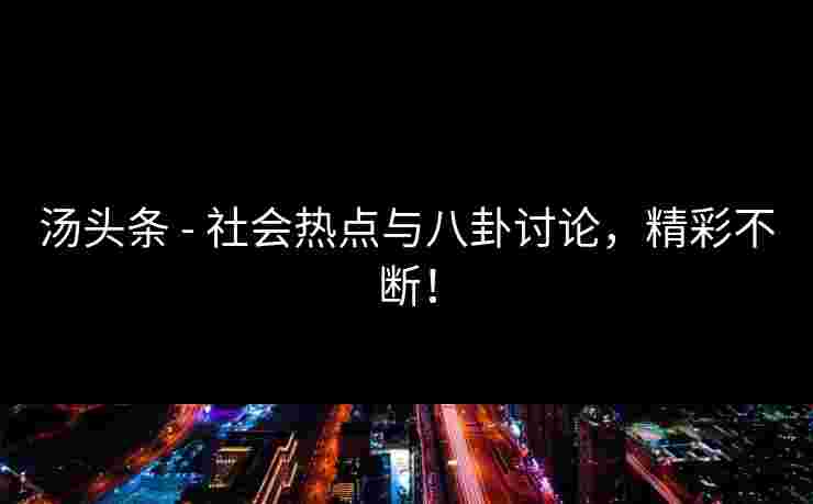 汤头条 - 社会热点与八卦讨论，精彩不断！